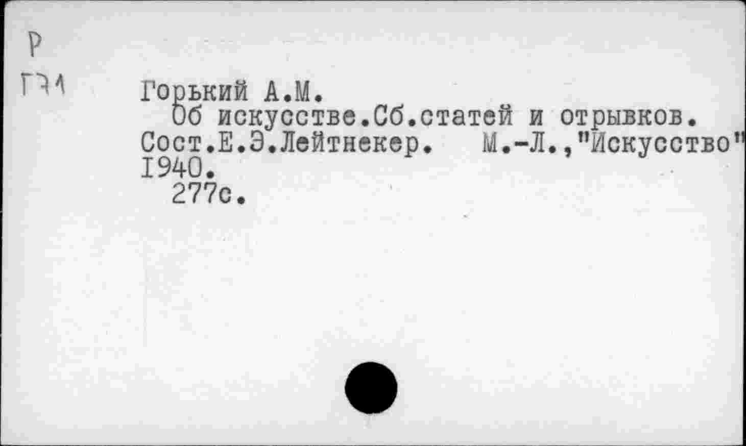 ﻿Горький А.М.
Об искусстве.Об.статей и отрывков.
Сост.Е.Э.Лейтнекер.	М.-Л./’Искусство
277с.